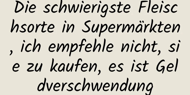 Die schwierigste Fleischsorte in Supermärkten, ich empfehle nicht, sie zu kaufen, es ist Geldverschwendung