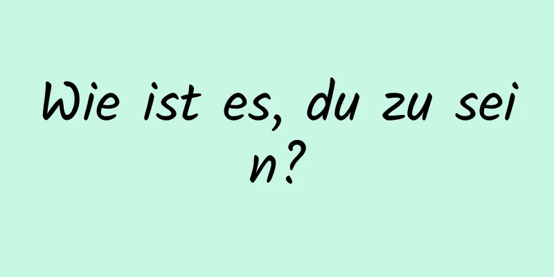 Wie ist es, du zu sein?