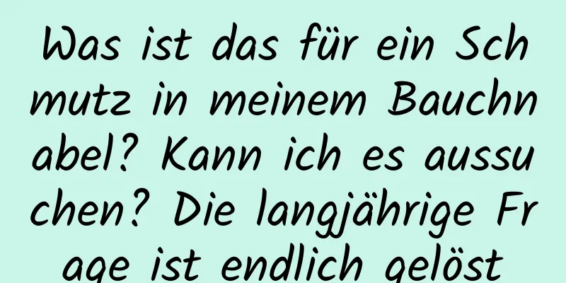 Was ist das für ein Schmutz in meinem Bauchnabel? Kann ich es aussuchen? Die langjährige Frage ist endlich gelöst