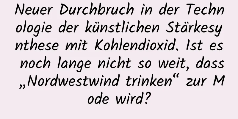 Neuer Durchbruch in der Technologie der künstlichen Stärkesynthese mit Kohlendioxid. Ist es noch lange nicht so weit, dass „Nordwestwind trinken“ zur Mode wird?