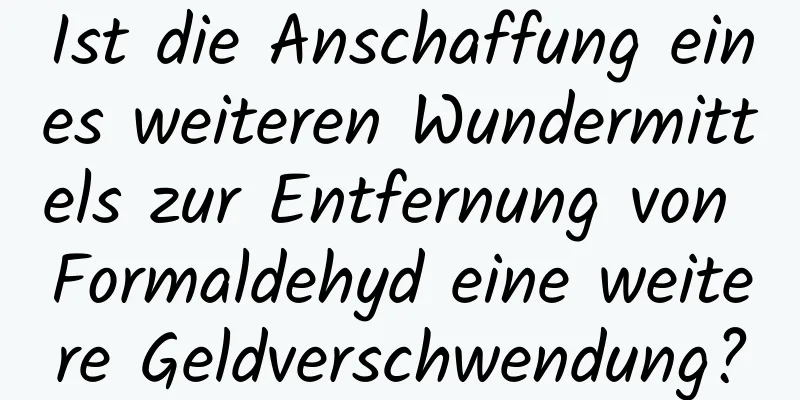 Ist die Anschaffung eines weiteren Wundermittels zur Entfernung von Formaldehyd eine weitere Geldverschwendung?
