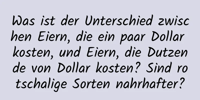 Was ist der Unterschied zwischen Eiern, die ein paar Dollar kosten, und Eiern, die Dutzende von Dollar kosten? Sind rotschalige Sorten nahrhafter?