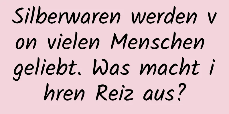 Silberwaren werden von vielen Menschen geliebt. Was macht ihren Reiz aus?