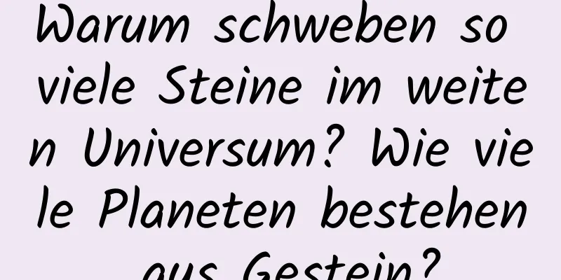 Warum schweben so viele Steine ​​im weiten Universum? Wie viele Planeten bestehen aus Gestein?