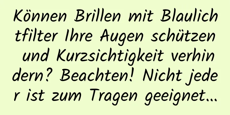 Können Brillen mit Blaulichtfilter Ihre Augen schützen und Kurzsichtigkeit verhindern? Beachten! Nicht jeder ist zum Tragen geeignet...