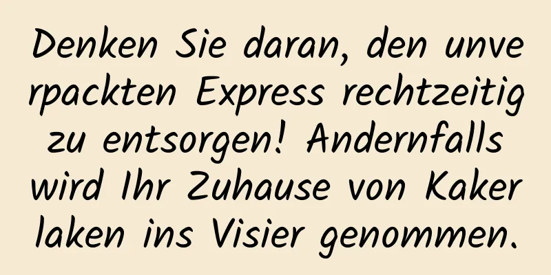 Denken Sie daran, den unverpackten Express rechtzeitig zu entsorgen! Andernfalls wird Ihr Zuhause von Kakerlaken ins Visier genommen.