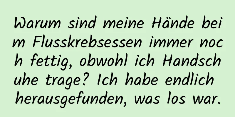 Warum sind meine Hände beim Flusskrebsessen immer noch fettig, obwohl ich Handschuhe trage? Ich habe endlich herausgefunden, was los war.