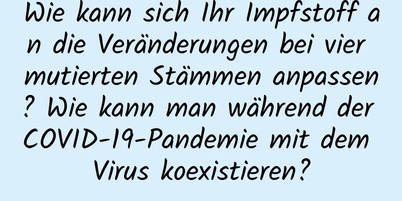 Wie kann sich Ihr Impfstoff an die Veränderungen bei vier mutierten Stämmen anpassen? Wie kann man während der COVID-19-Pandemie mit dem Virus koexistieren?
