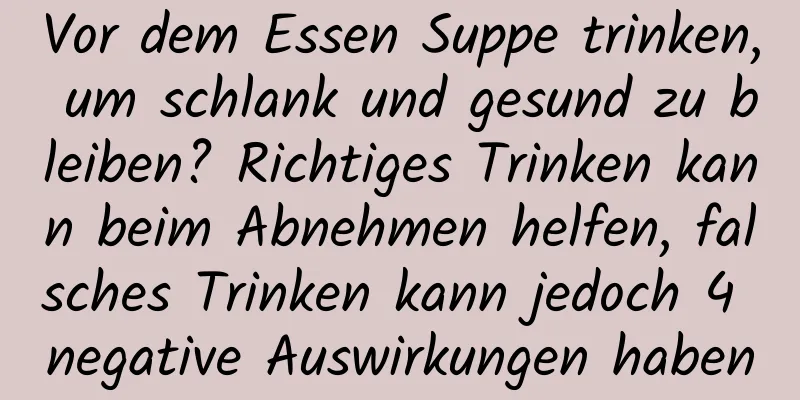 Vor dem Essen Suppe trinken, um schlank und gesund zu bleiben? Richtiges Trinken kann beim Abnehmen helfen, falsches Trinken kann jedoch 4 negative Auswirkungen haben