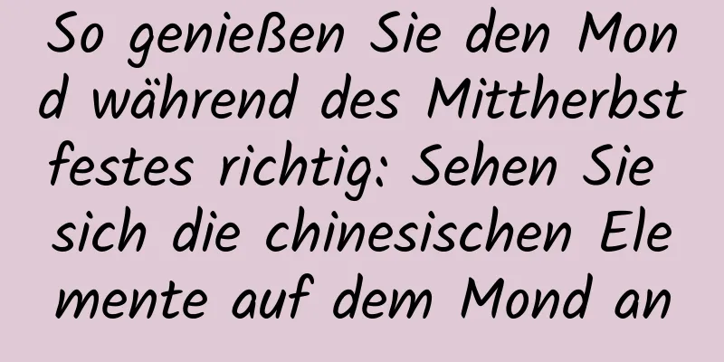 So genießen Sie den Mond während des Mittherbstfestes richtig: Sehen Sie sich die chinesischen Elemente auf dem Mond an
