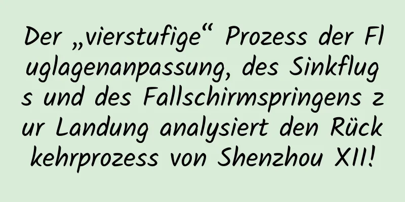 Der „vierstufige“ Prozess der Fluglagenanpassung, des Sinkflugs und des Fallschirmspringens zur Landung analysiert den Rückkehrprozess von Shenzhou XII!