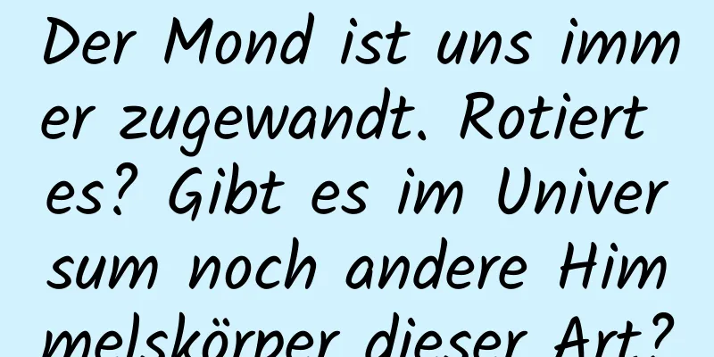 Der Mond ist uns immer zugewandt. Rotiert es? Gibt es im Universum noch andere Himmelskörper dieser Art?