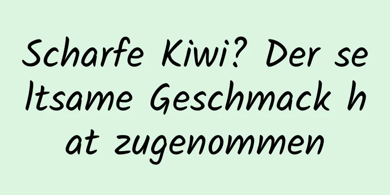 Scharfe Kiwi? Der seltsame Geschmack hat zugenommen