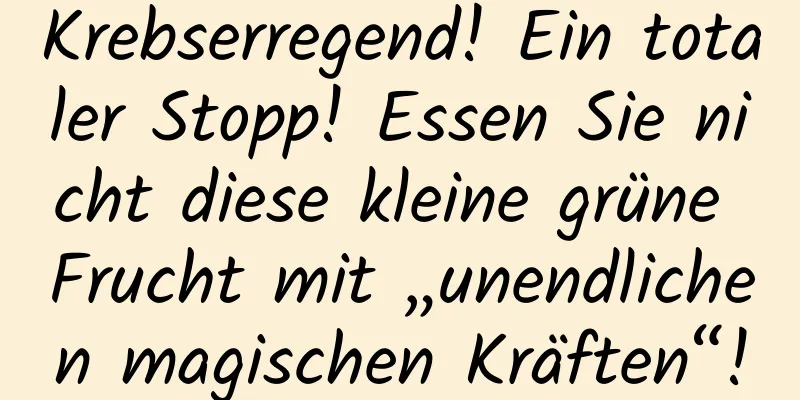 Krebserregend! Ein totaler Stopp! Essen Sie nicht diese kleine grüne Frucht mit „unendlichen magischen Kräften“!