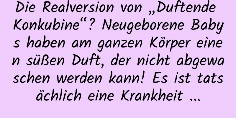 Die Realversion von „Duftende Konkubine“? Neugeborene Babys haben am ganzen Körper einen süßen Duft, der nicht abgewaschen werden kann! Es ist tatsächlich eine Krankheit ...