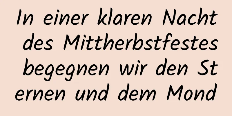 In einer klaren Nacht des Mittherbstfestes begegnen wir den Sternen und dem Mond