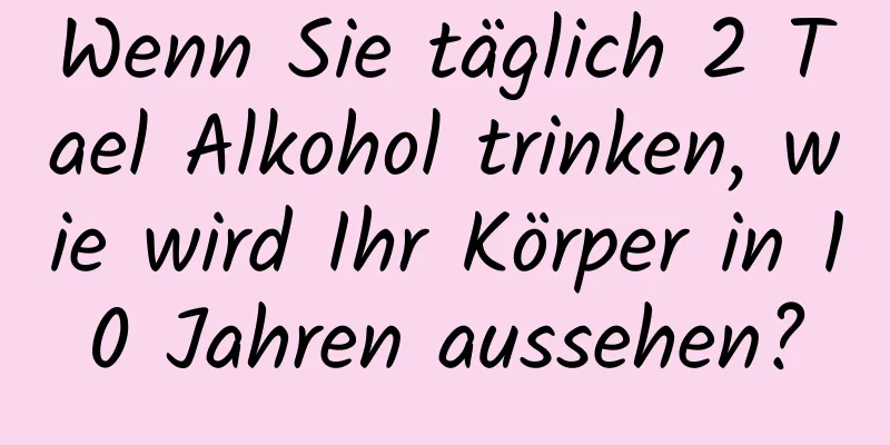 Wenn Sie täglich 2 Tael Alkohol trinken, wie wird Ihr Körper in 10 Jahren aussehen?
