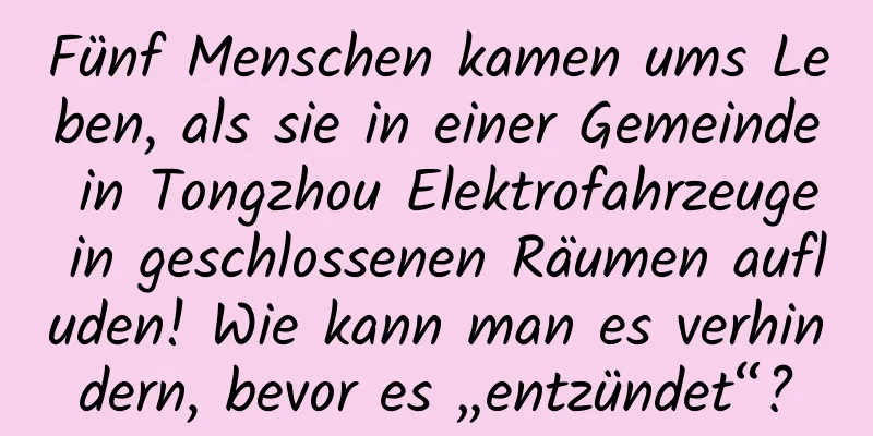 Fünf Menschen kamen ums Leben, als sie in einer Gemeinde in Tongzhou Elektrofahrzeuge in geschlossenen Räumen aufluden! Wie kann man es verhindern, bevor es „entzündet“?