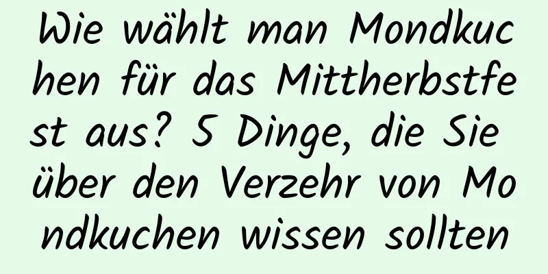 Wie wählt man Mondkuchen für das Mittherbstfest aus? 5 Dinge, die Sie über den Verzehr von Mondkuchen wissen sollten