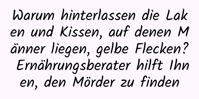 Warum hinterlassen die Laken und Kissen, auf denen Männer liegen, gelbe Flecken? Ernährungsberater hilft Ihnen, den Mörder zu finden
