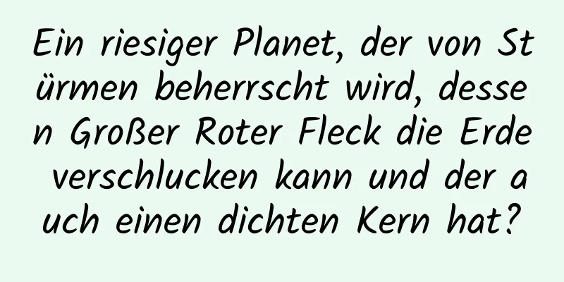 Ein riesiger Planet, der von Stürmen beherrscht wird, dessen Großer Roter Fleck die Erde verschlucken kann und der auch einen dichten Kern hat?