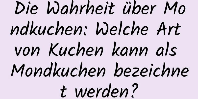 Die Wahrheit über Mondkuchen: Welche Art von Kuchen kann als Mondkuchen bezeichnet werden?