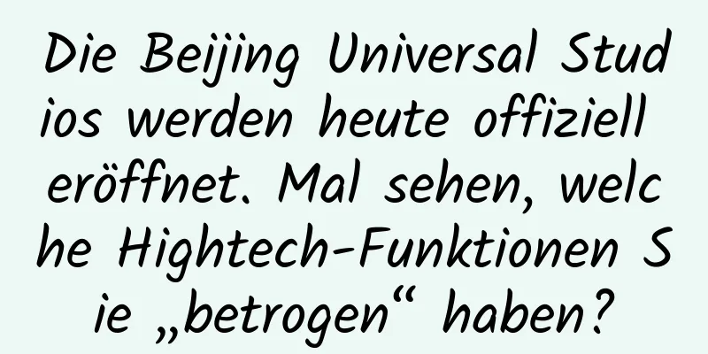 Die Beijing Universal Studios werden heute offiziell eröffnet. Mal sehen, welche Hightech-Funktionen Sie „betrogen“ haben?
