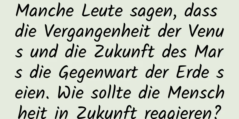 Manche Leute sagen, dass die Vergangenheit der Venus und die Zukunft des Mars die Gegenwart der Erde seien. Wie sollte die Menschheit in Zukunft reagieren?