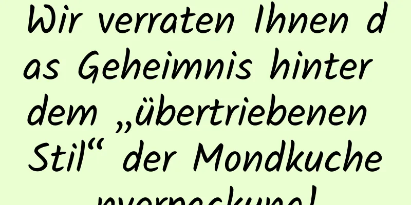 Wir verraten Ihnen das Geheimnis hinter dem „übertriebenen Stil“ der Mondkuchenverpackung!