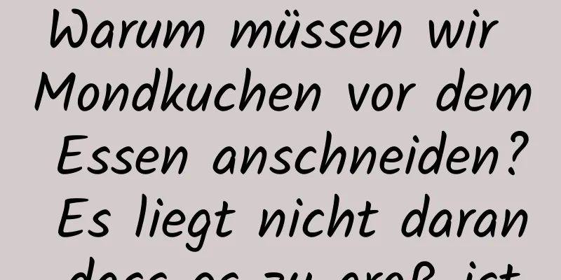 Warum müssen wir Mondkuchen vor dem Essen anschneiden? Es liegt nicht daran, dass es zu groß ist.