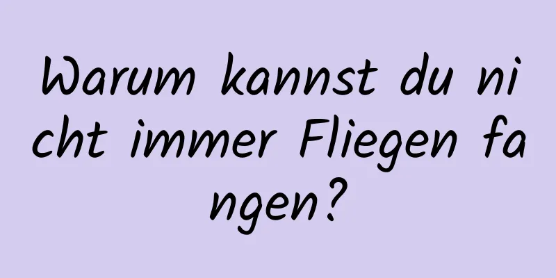 Warum kannst du nicht immer Fliegen fangen?