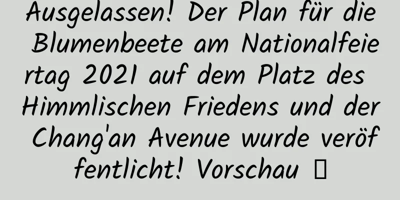 Ausgelassen! Der Plan für die Blumenbeete am Nationalfeiertag 2021 auf dem Platz des Himmlischen Friedens und der Chang'an Avenue wurde veröffentlicht! Vorschau →