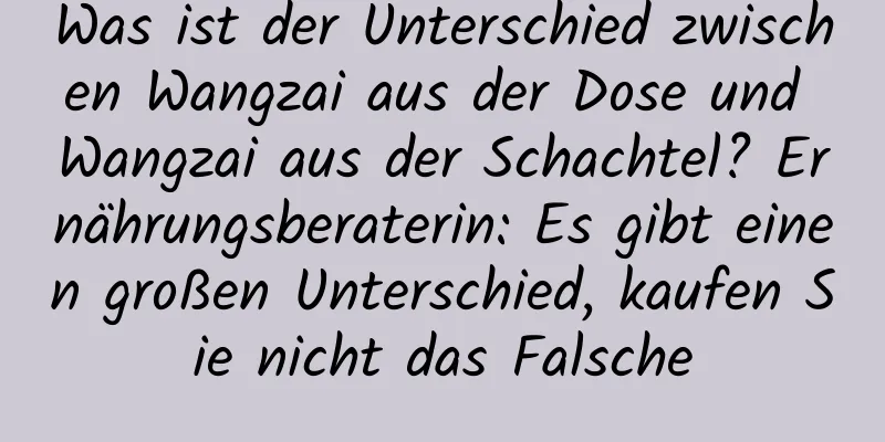 Was ist der Unterschied zwischen Wangzai aus der Dose und Wangzai aus der Schachtel? Ernährungsberaterin: Es gibt einen großen Unterschied, kaufen Sie nicht das Falsche