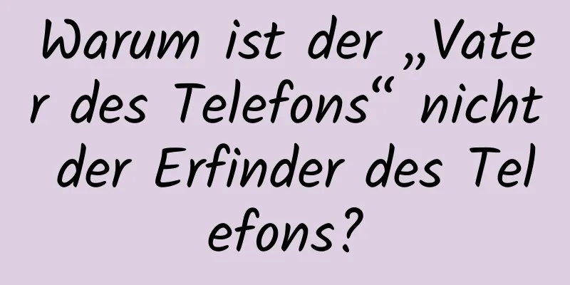 Warum ist der „Vater des Telefons“ nicht der Erfinder des Telefons?