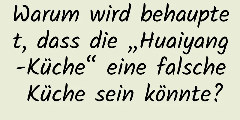 Warum wird behauptet, dass die „Huaiyang-Küche“ eine falsche Küche sein könnte?