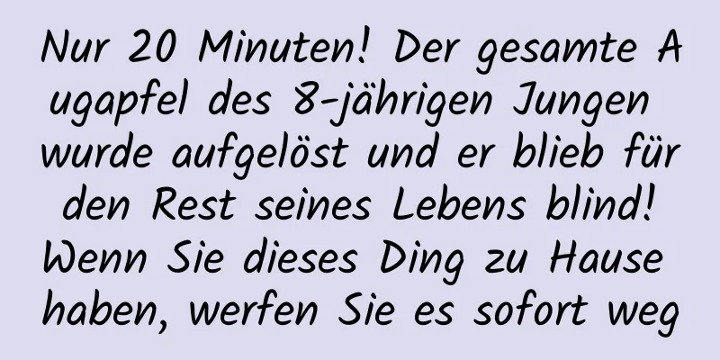 Nur 20 Minuten! Der gesamte Augapfel des 8-jährigen Jungen wurde aufgelöst und er blieb für den Rest seines Lebens blind! Wenn Sie dieses Ding zu Hause haben, werfen Sie es sofort weg