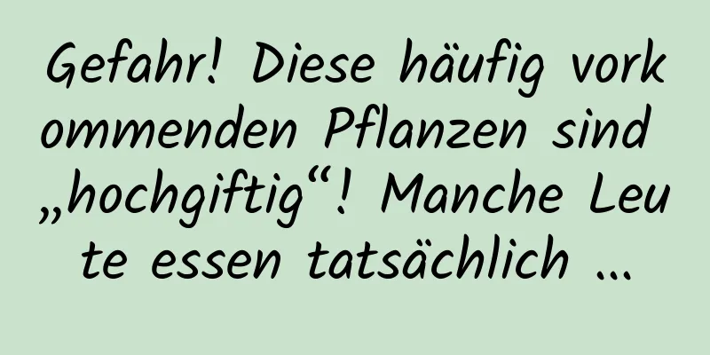 Gefahr! Diese häufig vorkommenden Pflanzen sind „hochgiftig“! Manche Leute essen tatsächlich ...