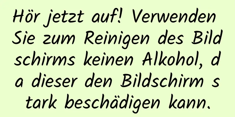 Hör jetzt auf! Verwenden Sie zum Reinigen des Bildschirms keinen Alkohol, da dieser den Bildschirm stark beschädigen kann.