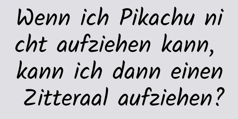 Wenn ich Pikachu nicht aufziehen kann, kann ich dann einen Zitteraal aufziehen?