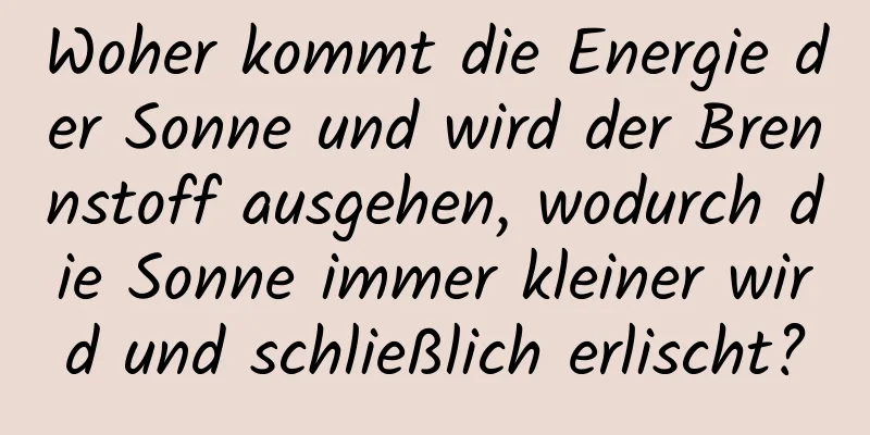 Woher kommt die Energie der Sonne und wird der Brennstoff ausgehen, wodurch die Sonne immer kleiner wird und schließlich erlischt?