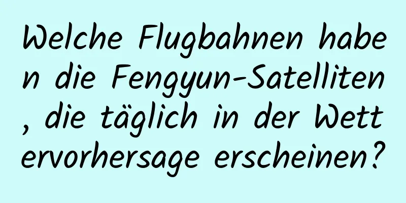 Welche Flugbahnen haben die Fengyun-Satelliten, die täglich in der Wettervorhersage erscheinen?