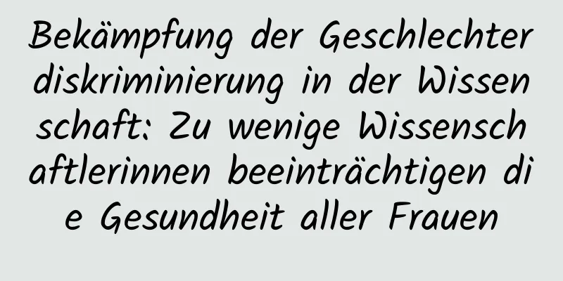 Bekämpfung der Geschlechterdiskriminierung in der Wissenschaft: Zu wenige Wissenschaftlerinnen beeinträchtigen die Gesundheit aller Frauen