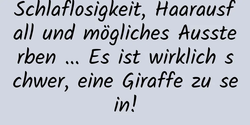 Schlaflosigkeit, Haarausfall und mögliches Aussterben ... Es ist wirklich schwer, eine Giraffe zu sein!
