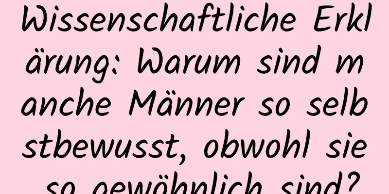 Wissenschaftliche Erklärung: Warum sind manche Männer so selbstbewusst, obwohl sie so gewöhnlich sind?