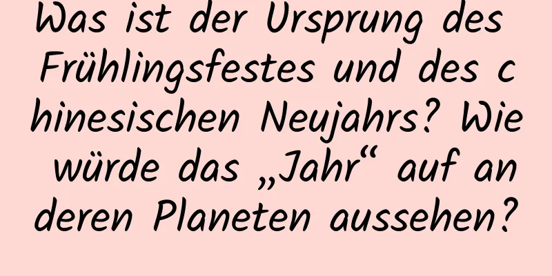Was ist der Ursprung des Frühlingsfestes und des chinesischen Neujahrs? Wie würde das „Jahr“ auf anderen Planeten aussehen?