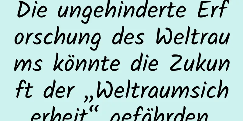 Die ungehinderte Erforschung des Weltraums könnte die Zukunft der „Weltraumsicherheit“ gefährden.