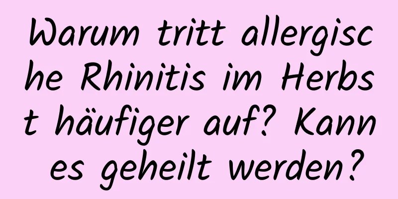 Warum tritt allergische Rhinitis im Herbst häufiger auf? Kann es geheilt werden?