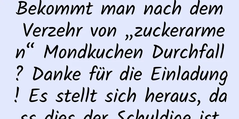 Bekommt man nach dem Verzehr von „zuckerarmen“ Mondkuchen Durchfall? Danke für die Einladung! Es stellt sich heraus, dass dies der Schuldige ist