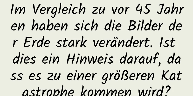 Im Vergleich zu vor 45 Jahren haben sich die Bilder der Erde stark verändert. Ist dies ein Hinweis darauf, dass es zu einer größeren Katastrophe kommen wird?