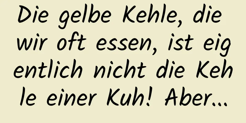 Die gelbe Kehle, die wir oft essen, ist eigentlich nicht die Kehle einer Kuh! Aber...